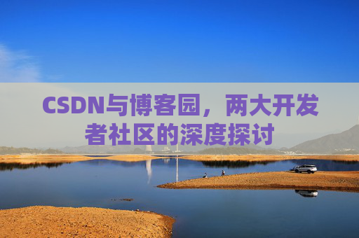 CSDN与博客园,两大开发者社区的深度探讨